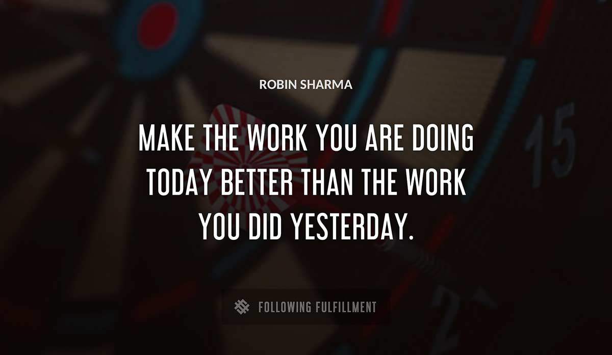 make the work you are doing today better than the work you did yesterday Robin Sharma quote