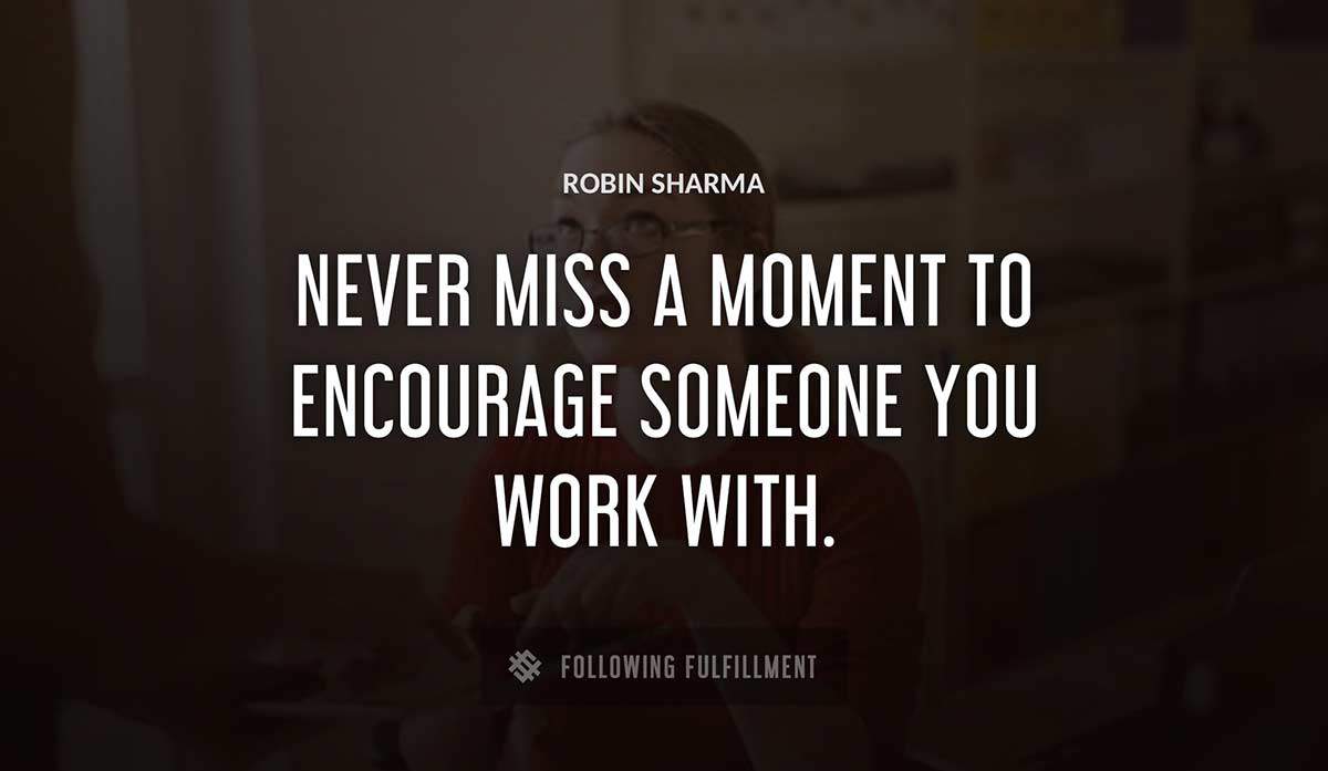 never miss a moment to encourage someone you work with Robin Sharma quote