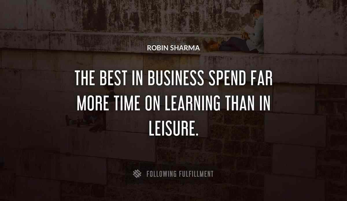 the best in business spend far more time on learning than in leisure Robin Sharma quote