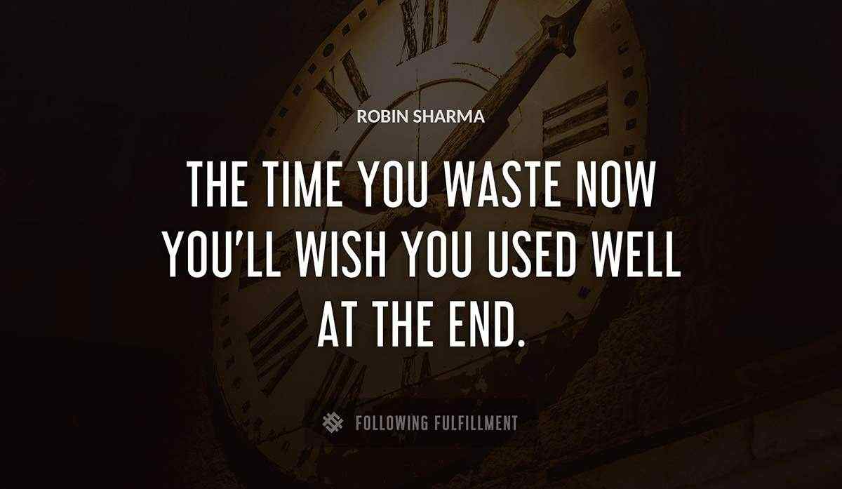 the time you waste now you ll wish you used well at the end Robin Sharma quote