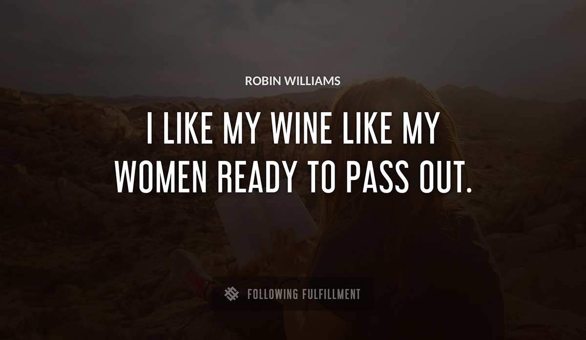 i like my wine like my women ready to pass out Robin Williams quote