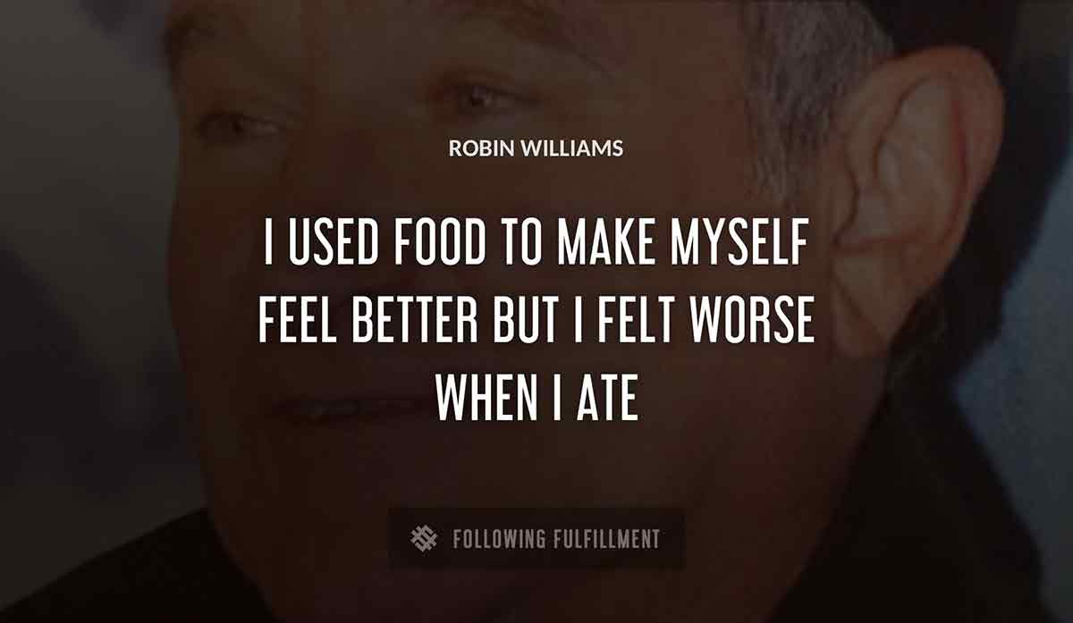 i used food to make myself feel better but i felt worse when i ate Robin Williams quote