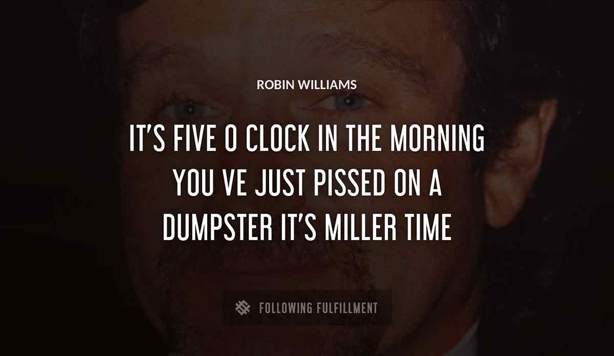 it s five o clock in the morning you ve just pissed on a dumpster it s miller time Robin Williams quote