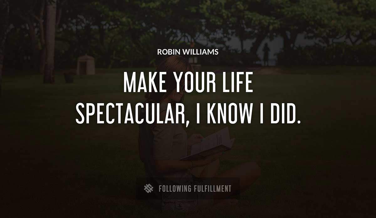 make your life spectacular i know i did Robin Williams quote