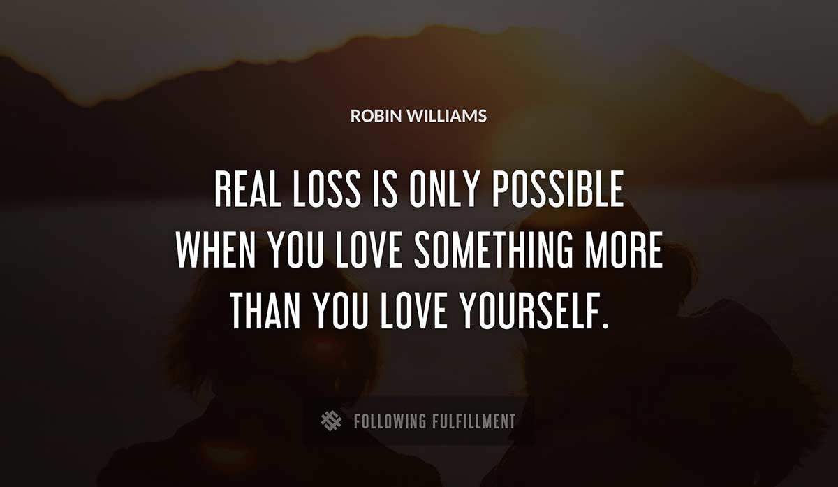 real loss is only possible when you love something more than you love yourself Robin Williams quote