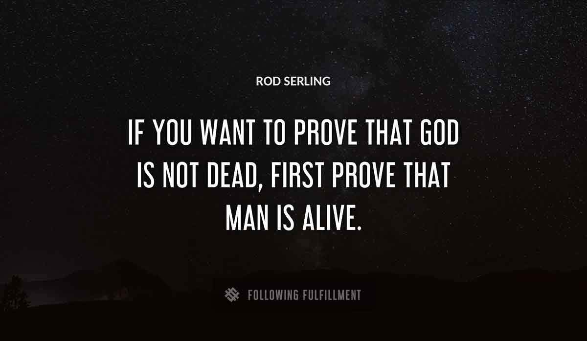 if you want to prove that god is not dead first prove that man is alive Rod Serling quote