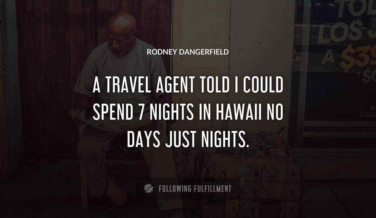 a travel agent told i could spend 7 nights in hawaii no days just nights Rodney Dangerfield quote
