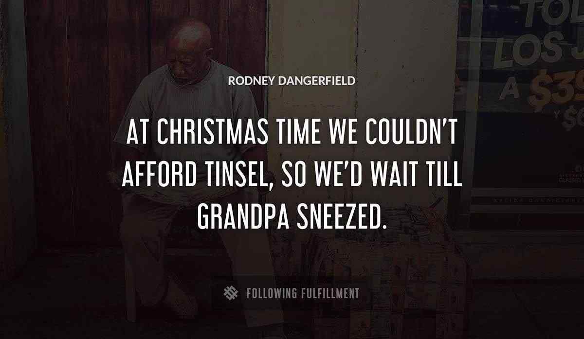 at christmas time we couldn t afford tinsel so we d wait till grandpa sneezed Rodney Dangerfield quote