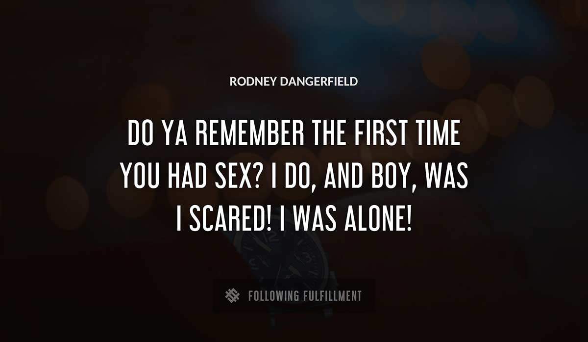 do ya remember the first time you had sex i do and boy was i scared i was alone Rodney Dangerfield quote