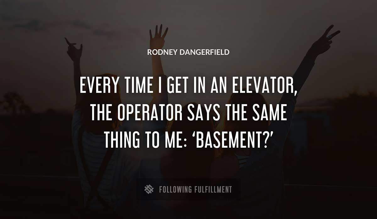 every time i get in an elevator the operator says the same thing to me basement Rodney Dangerfield quote