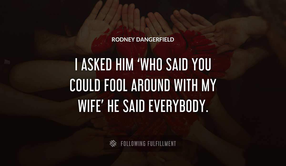 i asked him who said you could fool around with my wife he said everybody Rodney Dangerfield quote