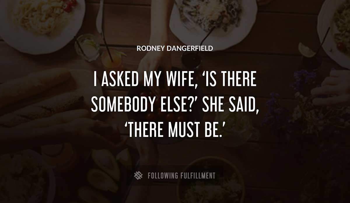 i asked my wife is there somebody else she said there must be Rodney Dangerfield quote