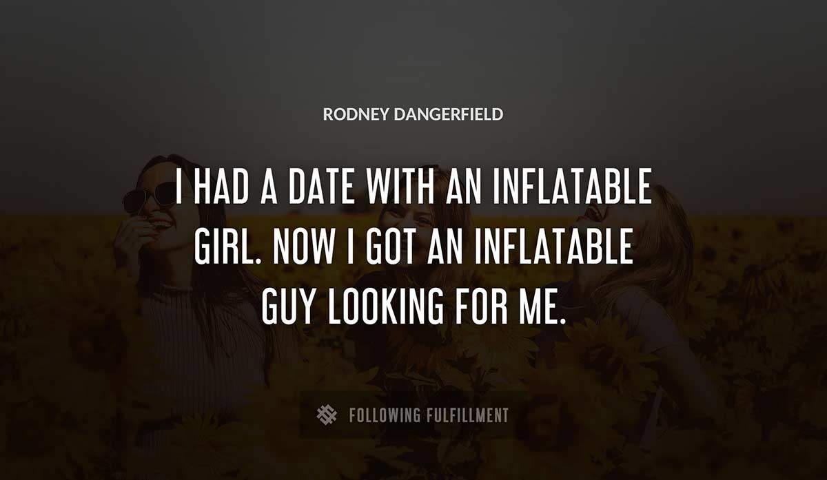 i had a date with an inflatable girl now i got an inflatable guy looking for me Rodney Dangerfield quote