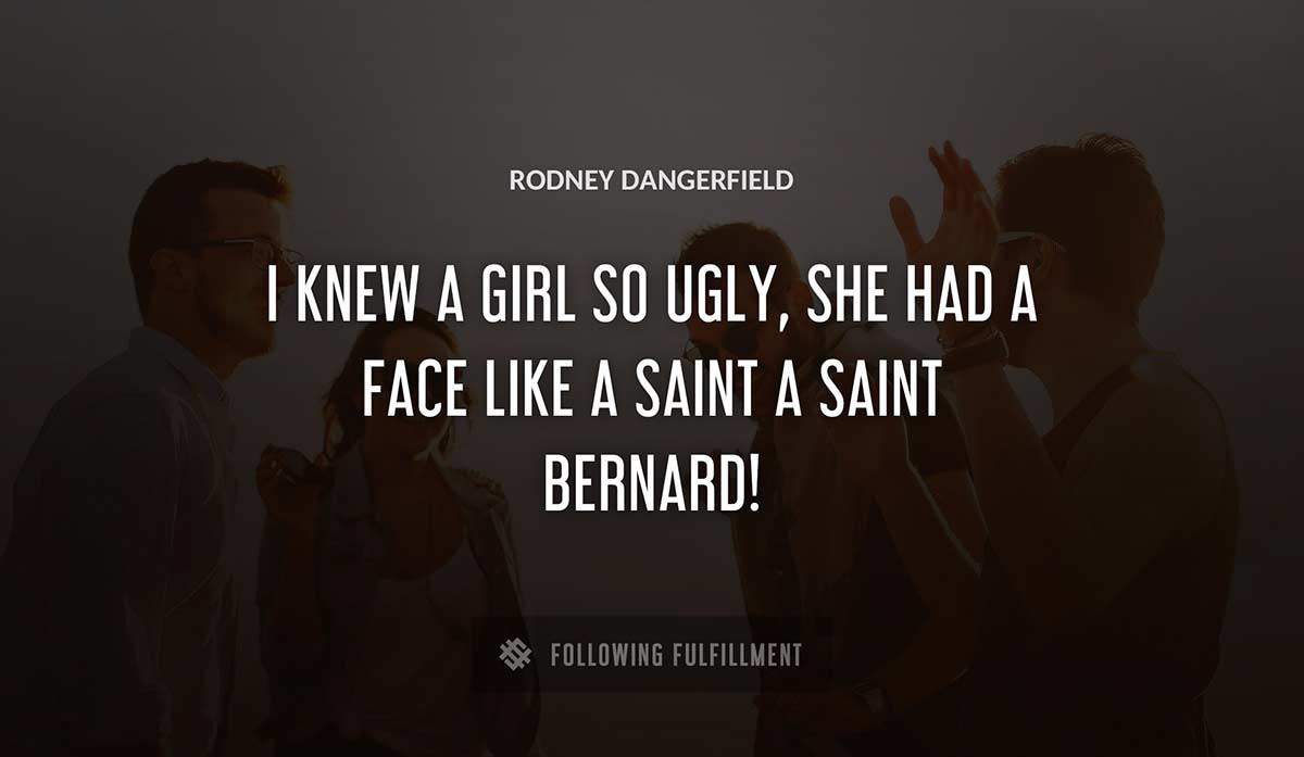 i knew a girl so ugly she had a face like a saint a saint bernard Rodney Dangerfield quote