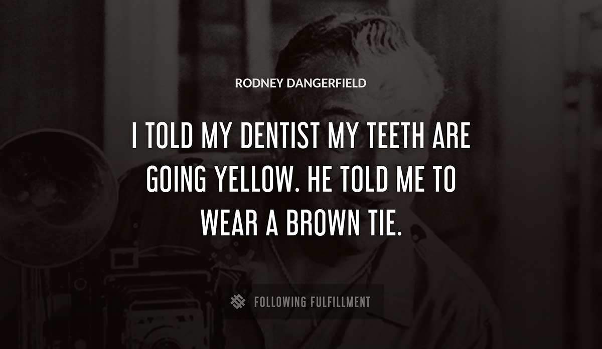 i told my dentist my teeth are going yellow he told me to wear a brown tie Rodney Dangerfield quote
