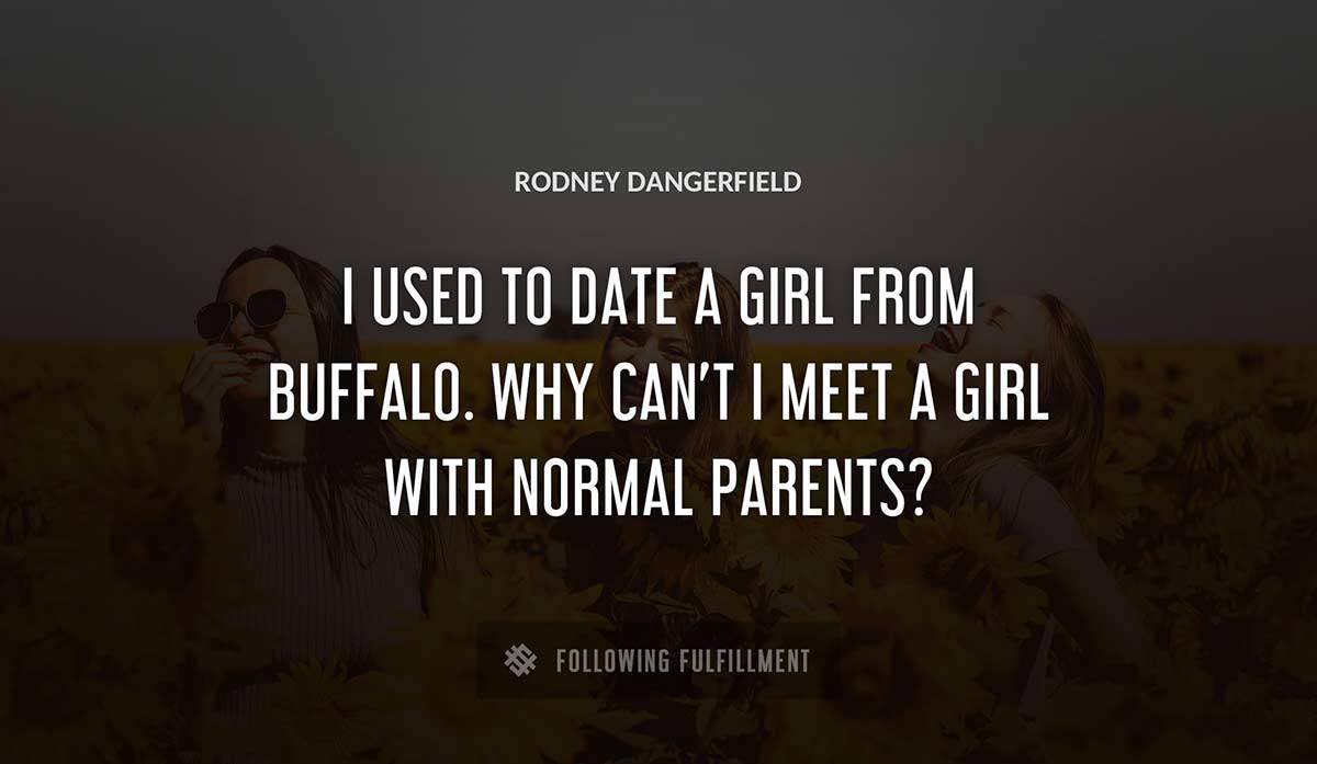 i used to date a girl from buffalo why can t i meet a girl with normal parents Rodney Dangerfield quote