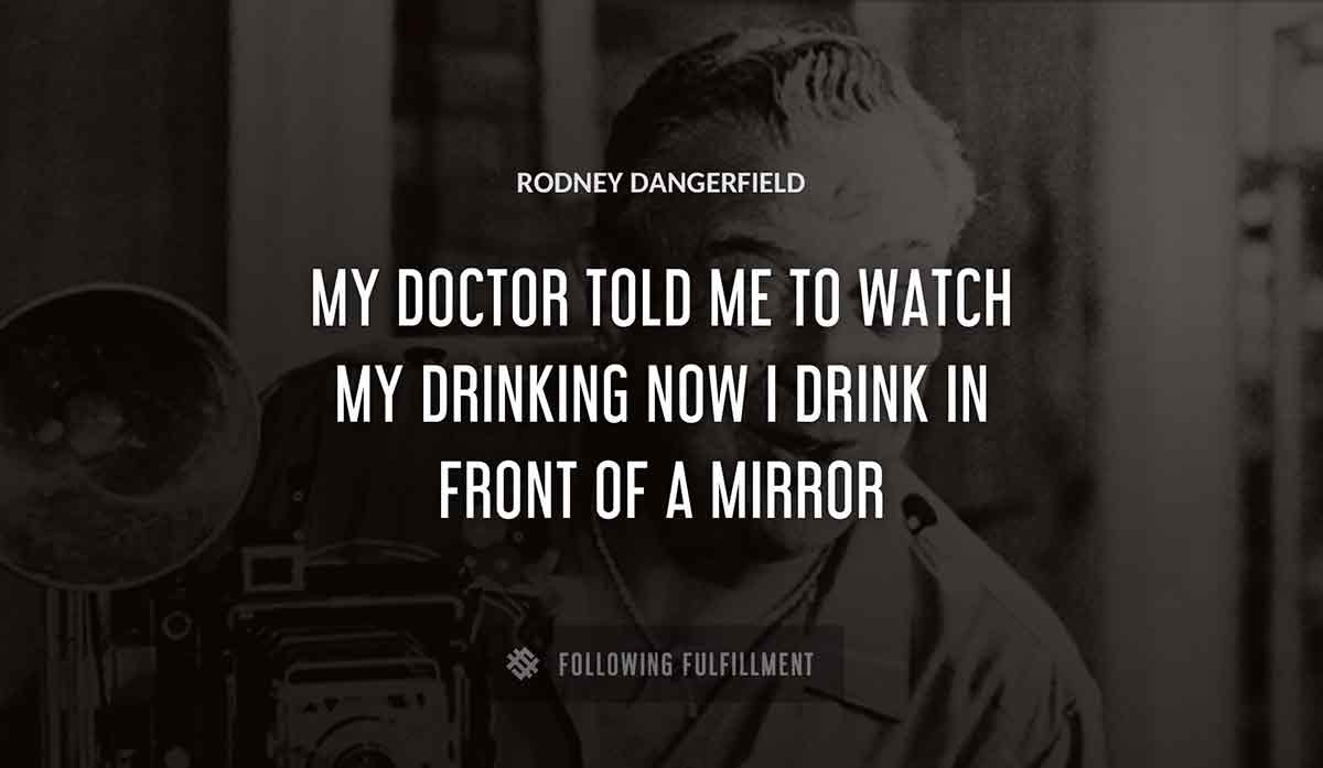 my doctor told me to watch my drinking now i drink in front of a mirror Rodney Dangerfield quote