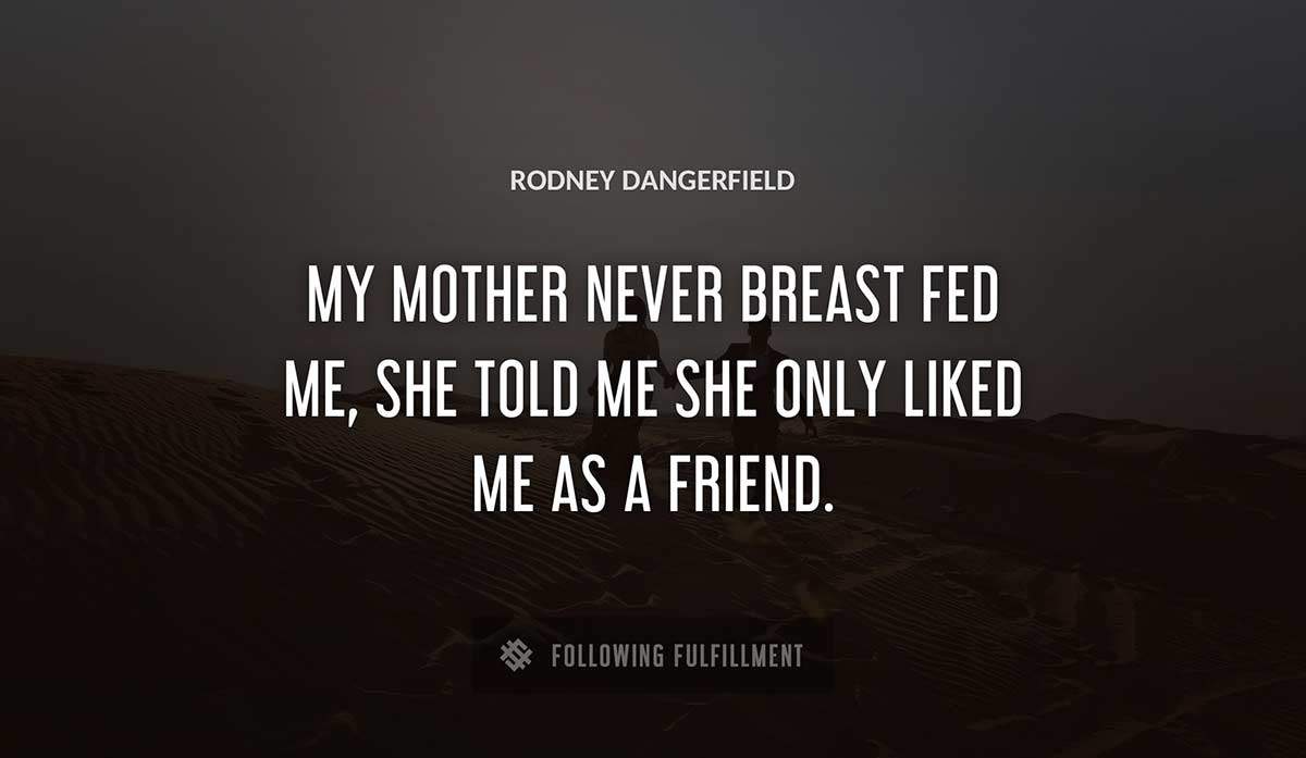 my mother never breast fed me she told me she only liked me as a friend Rodney Dangerfield quote