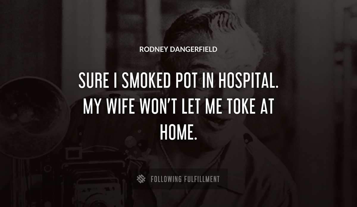 sure i smoked pot in hospital my wife won t let me toke at home Rodney Dangerfield quote
