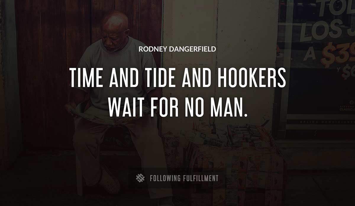 time and tide and hookers wait for no man Rodney Dangerfield quote