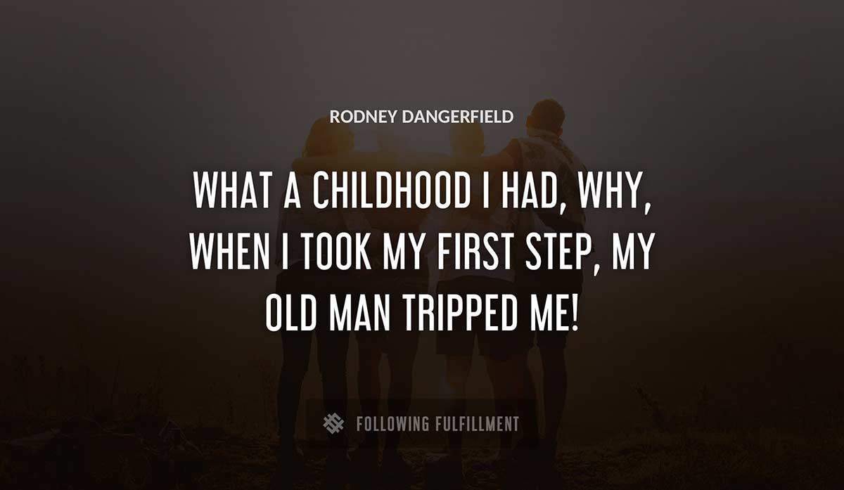 what a childhood i had why when i took my first step my old man tripped me Rodney Dangerfield quote