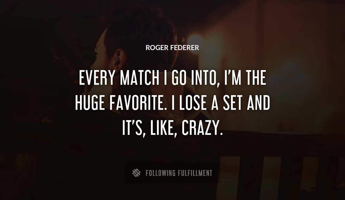 every match i go into i m the huge favorite i lose a set and it s like crazy Roger Federer quote