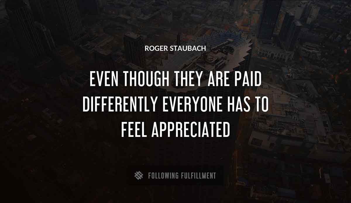 even though they are paid differently everyone has to feel appreciated Roger Staubach quote