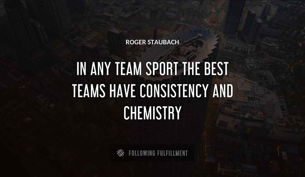 in any team sport the best teams have consistency and chemistry Roger Staubach quote