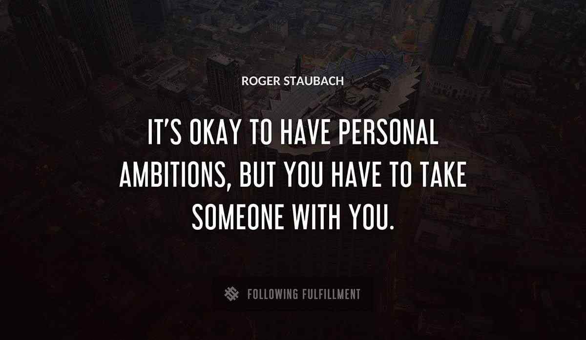 it s okay to have personal ambitions but you have to take someone with you Roger Staubach quote