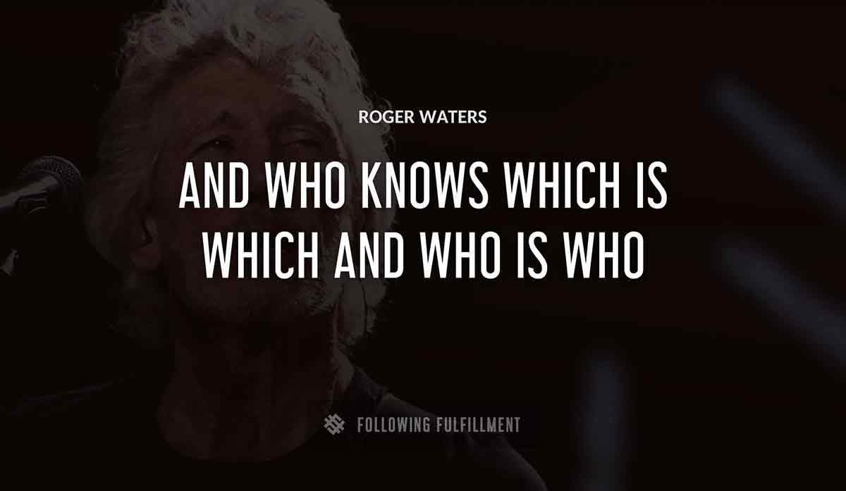 and who knows which is which and who is who Roger Waters quote
