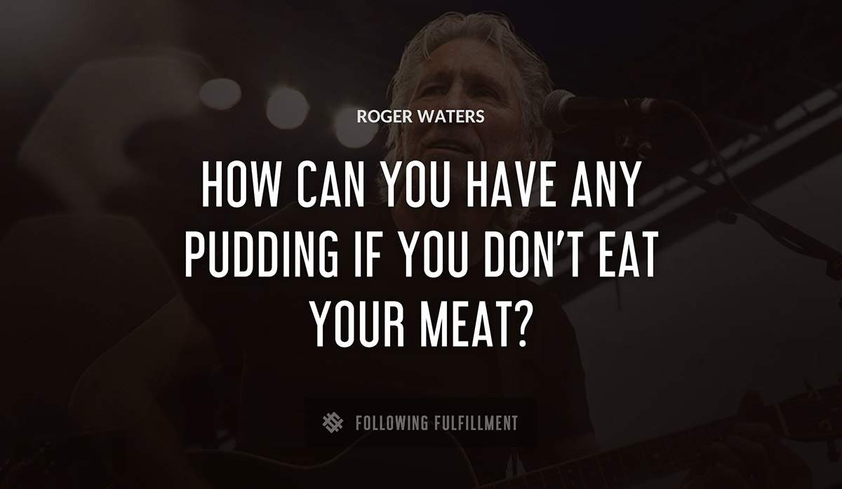 how can you have any pudding if you don t eat your meat Roger Waters quote