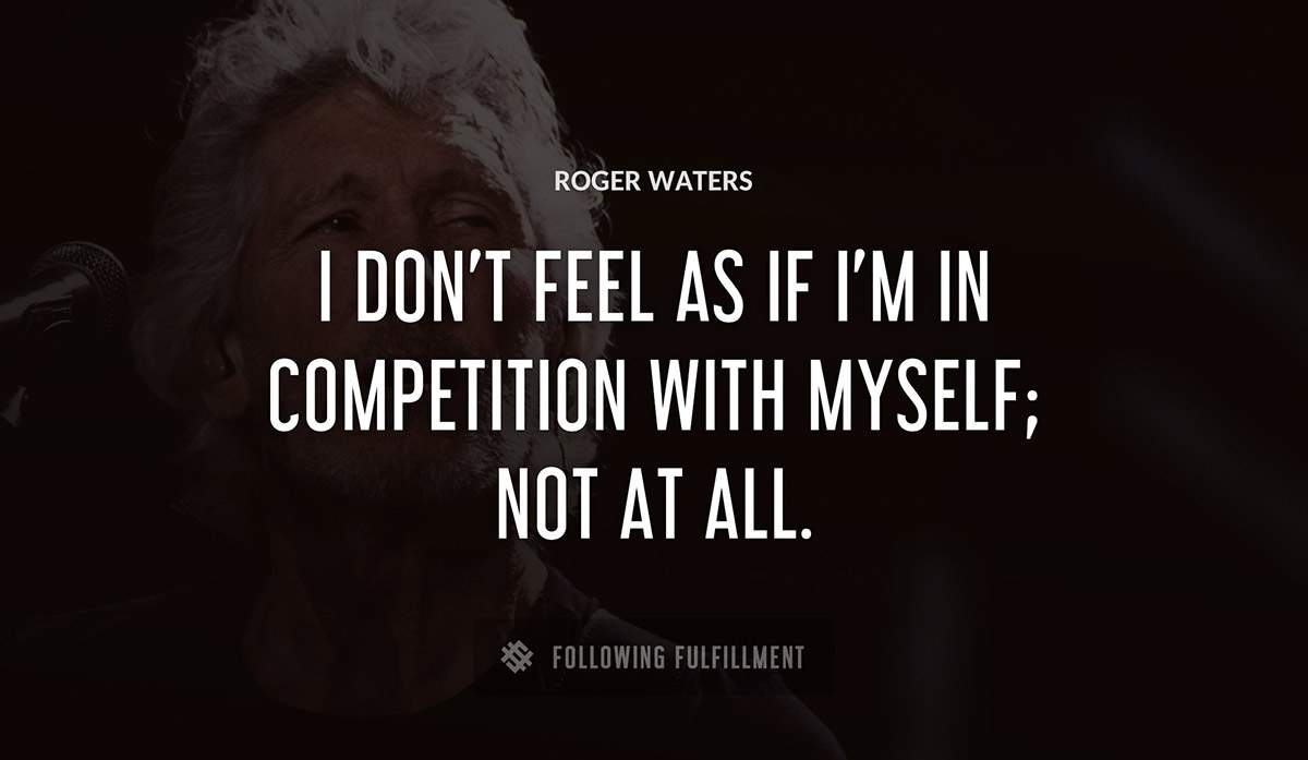 i don t feel as if i m in competition with myself not at all Roger Waters quote