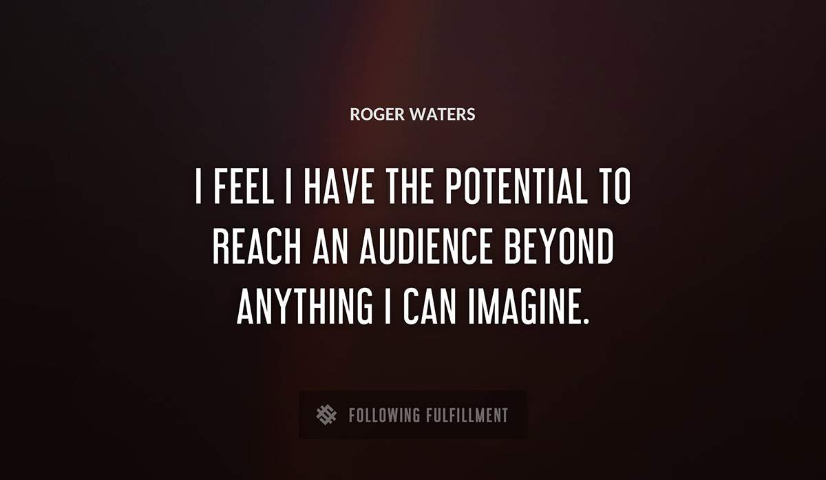 i feel i have the potential to reach an audience beyond anything i can imagine Roger Waters quote