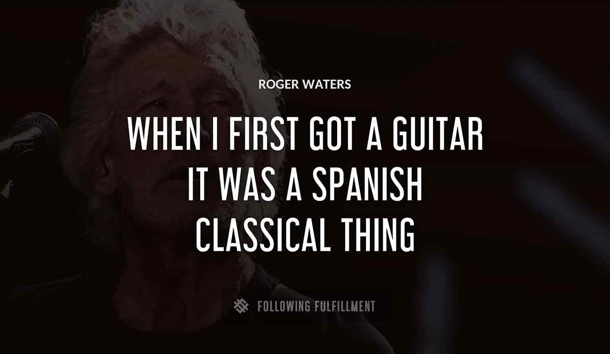 when i first got a guitar it was a spanish classical thing Roger Waters quote