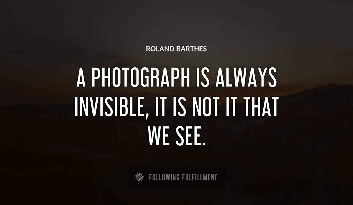a photograph is always invisible it is not it that we see Roland Barthes quote