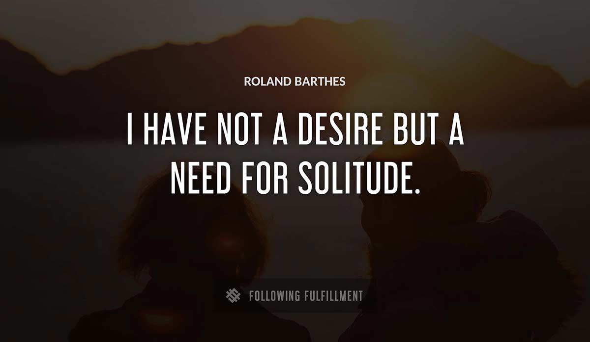 i have not a desire but a need for solitude Roland Barthes quote