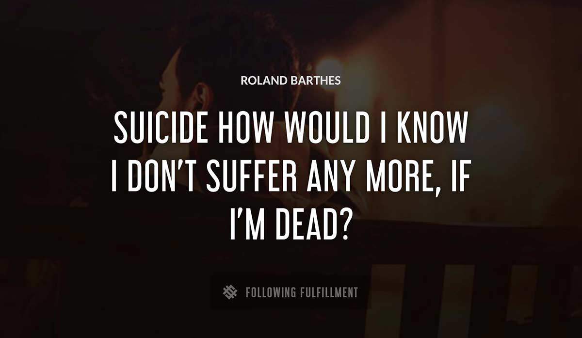 suicide how would i know i don t suffer any more if i m dead Roland Barthes quote