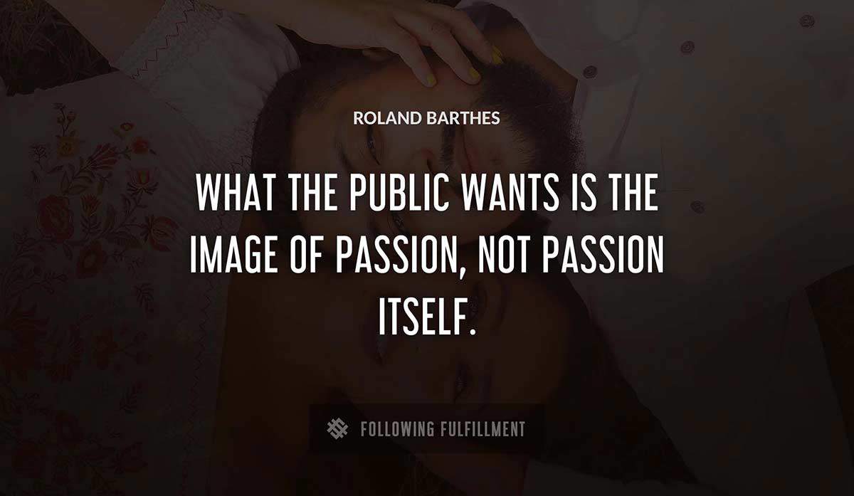 what the public wants is the image of passion not passion itself Roland Barthes quote