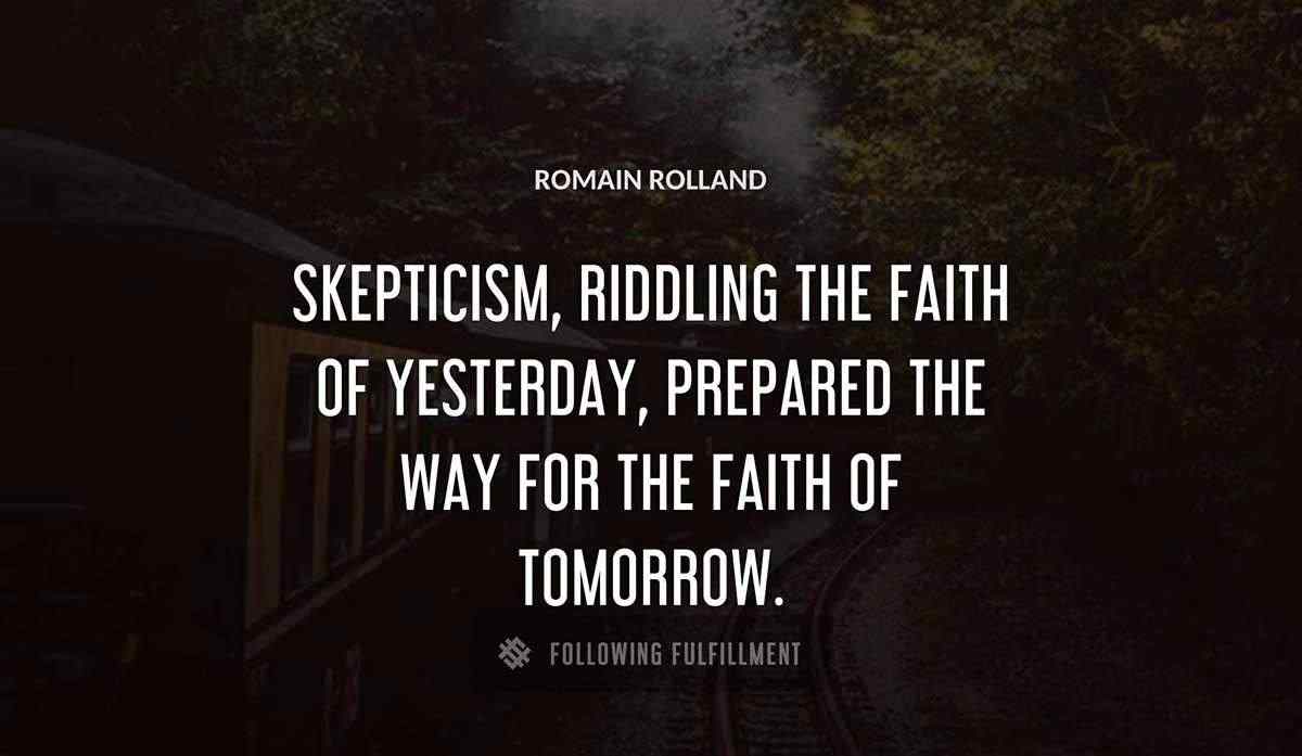 skepticism riddling the faith of yesterday prepared the way for the faith of tomorrow Romain Rolland quote