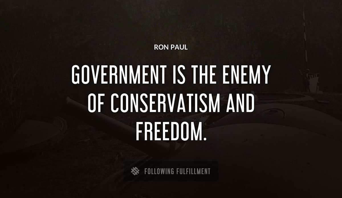 government is the enemy of conservatism and freedom Ron Paul quote