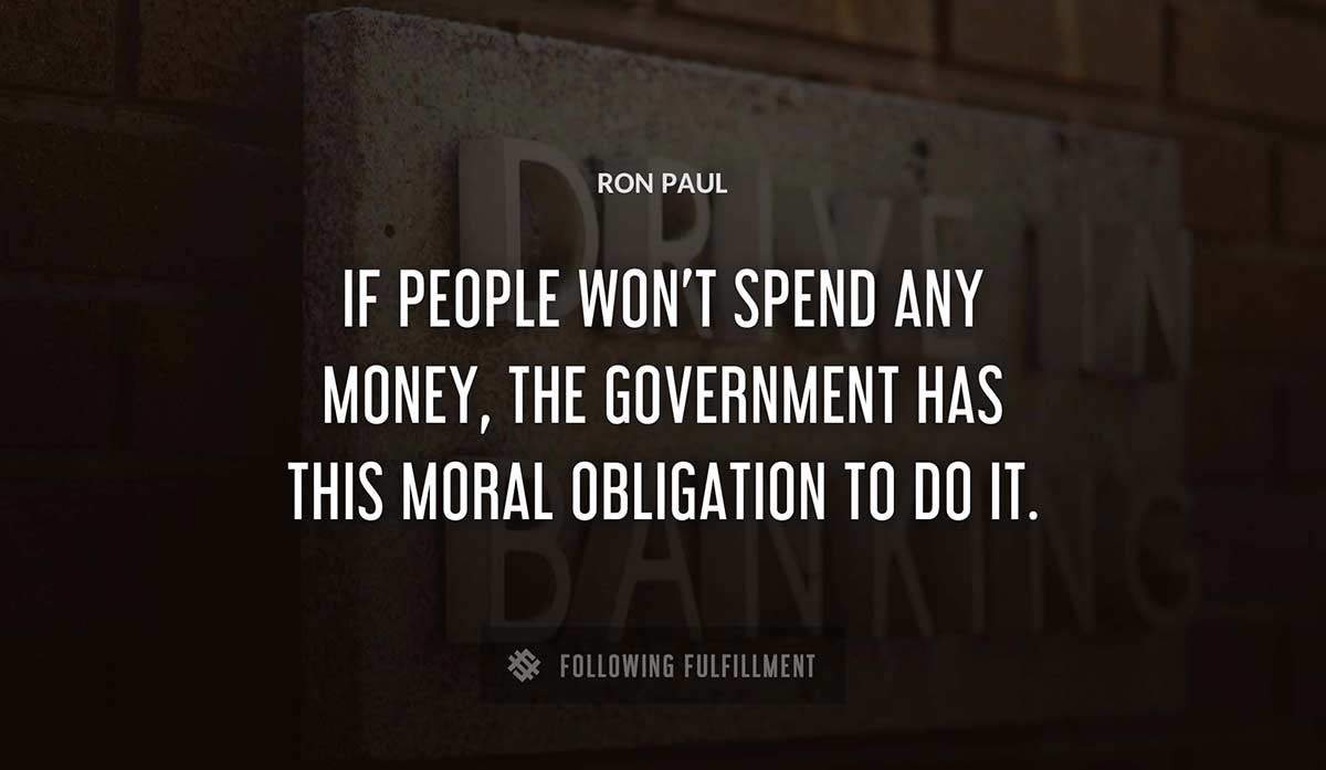 if people won t spend any money the government has this moral obligation to do it Ron Paul quote