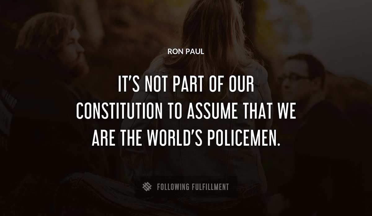 it s not part of our constitution to assume that we are the world s policemen Ron Paul quote