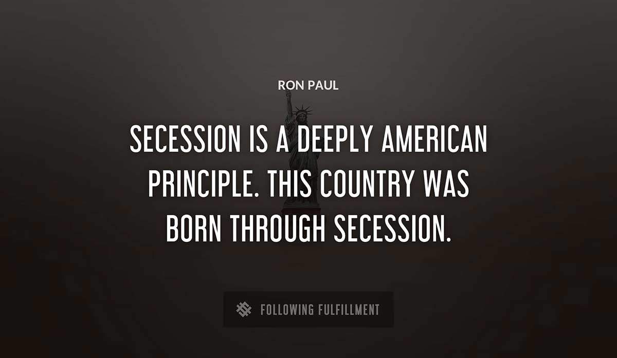 secession is a deeply american principle this country was born through secession Ron Paul quote