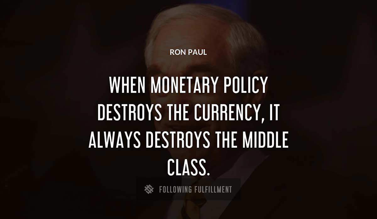 when monetary policy destroys the currency it always destroys the middle class Ron Paul quote