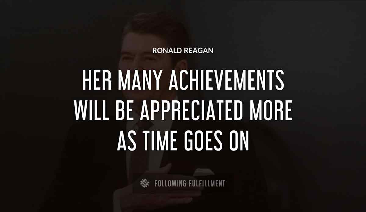 her many achievements will be appreciated more as time goes on Ronald Reagan quote