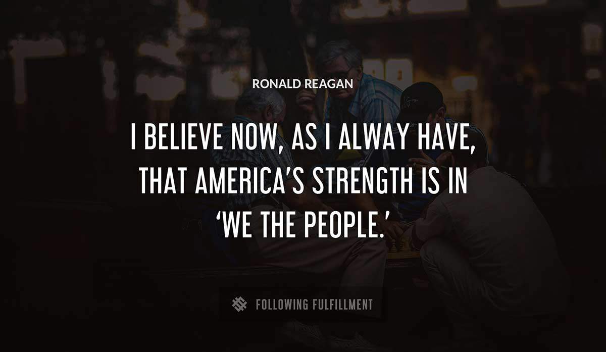 i believe now as i alway have that america s strength is in we the people Ronald Reagan quote