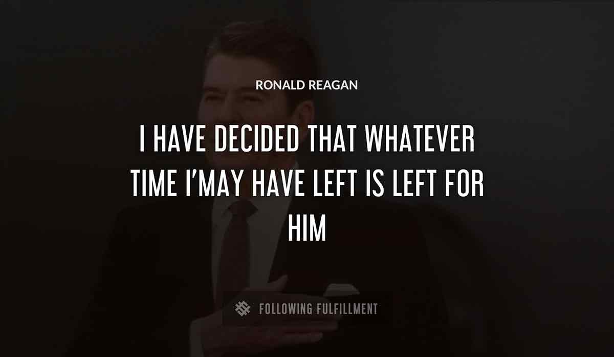 i have decided that whatever time i may have left is left for him Ronald Reagan quote