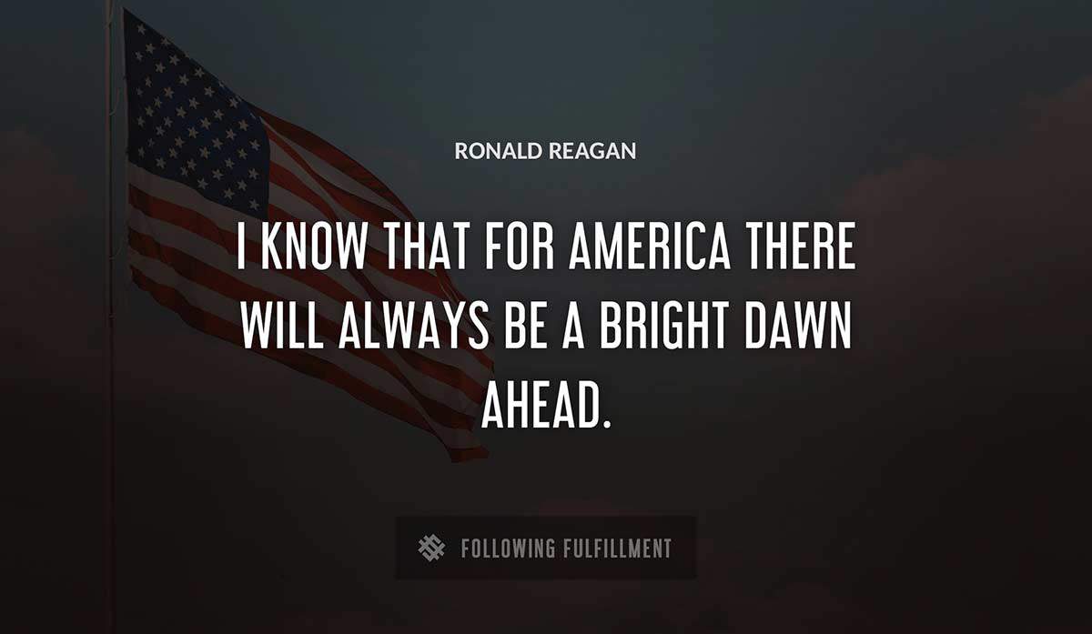 i know that for america there will always be a bright dawn ahead Ronald Reagan quote