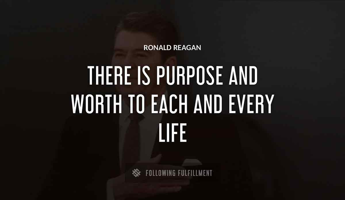 there is purpose and worth to each and every life Ronald Reagan quote