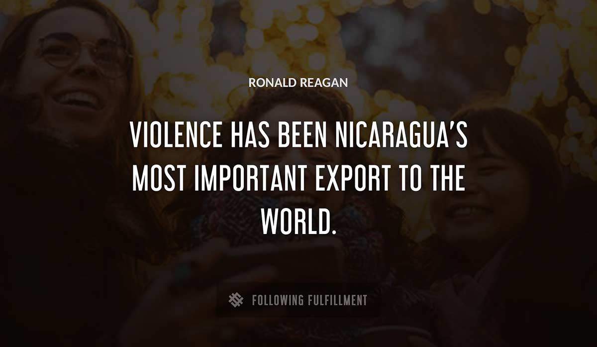 violence has been nicaragua s most important export to the world Ronald Reagan quote